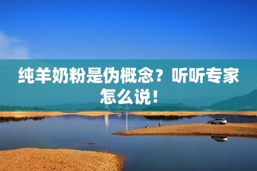 纯羊奶粉是伪概念？听听专家怎么说！