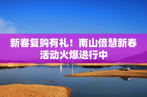 新客复购有礼！南山倍慧新春活动火爆进行中