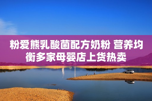 粉爱熊乳酸菌配方奶粉 营养均衡多家母婴店上货热卖
