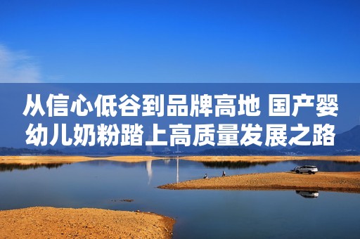 从信心低谷到品牌高地 国产婴幼儿奶粉踏上高质量发展之路