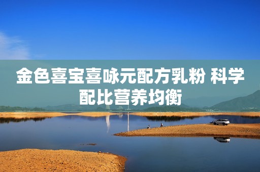 金色喜宝喜咏元配方乳粉 科学配比营养均衡