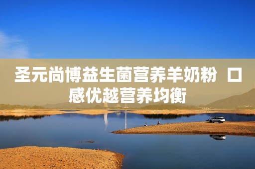 圣元尚博益生菌营养羊奶粉  口感优越营养均衡