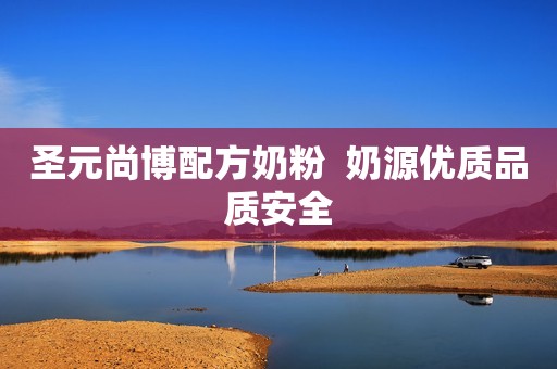 圣元尚博配方奶粉  奶源优质品质安全