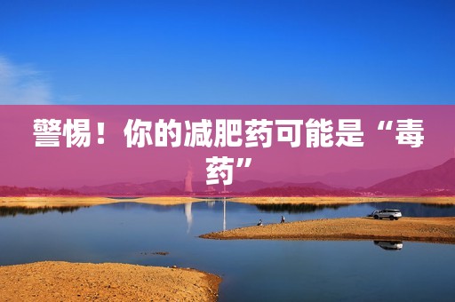 警惕！你的减肥药可能是“毒药”