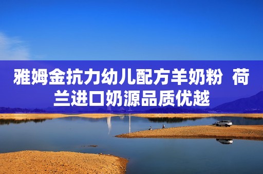 雅姆金抗力幼儿配方羊奶粉  荷兰进口奶源品质优越