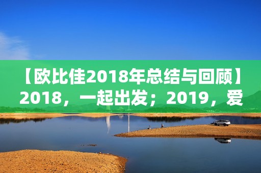 【欧比佳2018年总结与回顾】 2018，一起出发；2019，爱你依旧