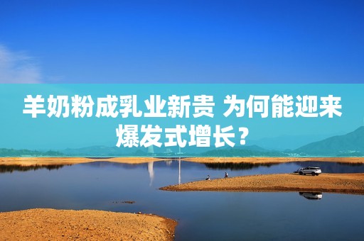 羊奶粉成乳业新贵 为何能迎来爆发式增长？