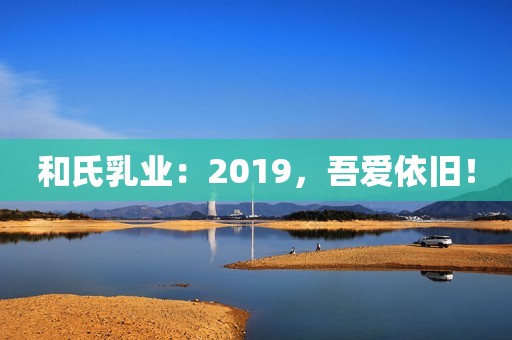 和氏乳业：2019，吾爱依旧！