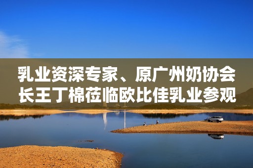 乳业资深专家、原广州奶协会长王丁棉莅临欧比佳乳业参观指导