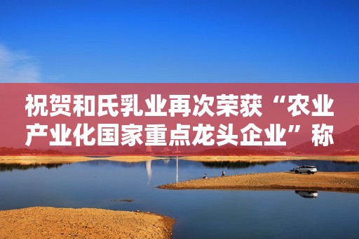 祝贺和氏乳业再次荣获“农业产业化国家重点龙头企业”称号