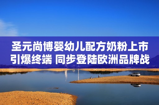 圣元尚博婴幼儿配方奶粉上市引爆终端 同步登陆欧洲品牌战略再升级