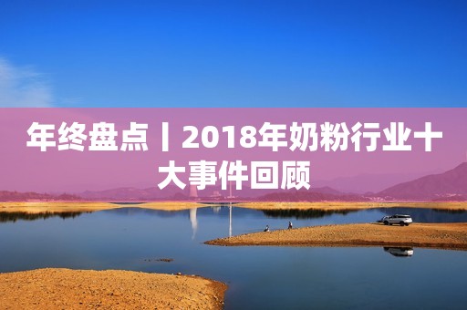 年终盘点丨2018年奶粉行业十大事件回顾