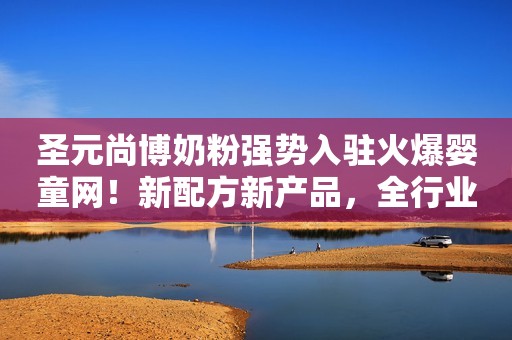 圣元尚博奶粉强势入驻火爆婴童网！新配方新产品，全行业布局引爆终端！