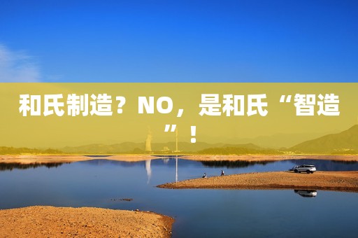 和氏制造？NO，是和氏“智造”！