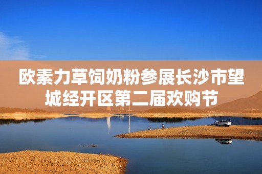 欧素力草饲奶粉参展长沙市望城经开区第二届欢购节
