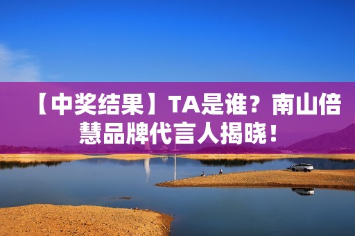 【中奖结果】TA是谁？南山倍慧品牌代言人揭晓！
