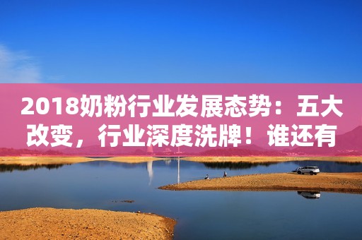 2018奶粉行业发展态势：五大改变，行业深度洗牌！谁还有机会突破百亿？