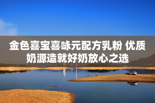 金色喜宝喜咏元配方乳粉 优质奶源造就好奶放心之选