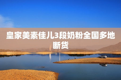 皇家美素佳儿3段奶粉全国多地断货