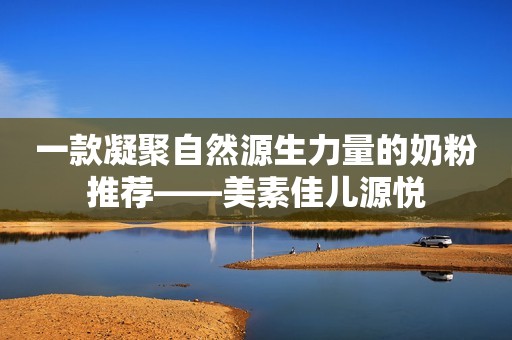 一款凝聚自然源生力量的奶粉推荐——美素佳儿源悦