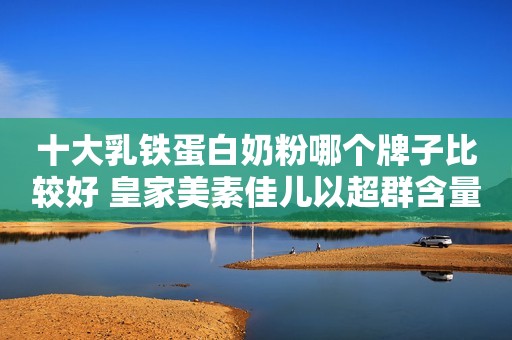 十大乳铁蛋白奶粉哪个牌子比较好 皇家美素佳儿以超群含量赢更多信赖