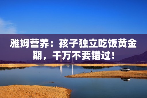 雅姆营养：孩子独立吃饭黄金期，千万不要错过！