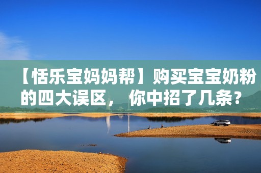【恬乐宝妈妈帮】购买宝宝奶粉的四大误区， 你中招了几条？