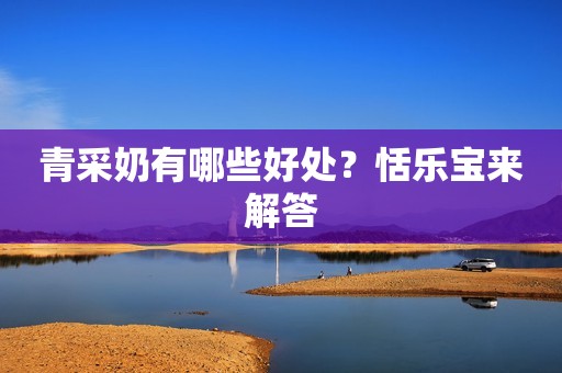 青采奶有哪些好处？恬乐宝来解答