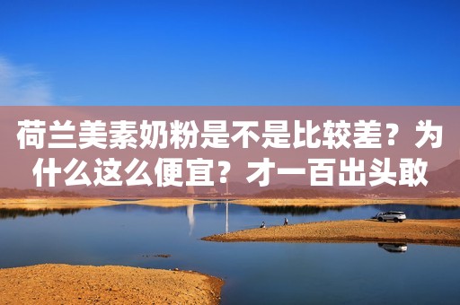 荷兰美素奶粉是不是比较差？为什么这么便宜？才一百出头敢买吗？