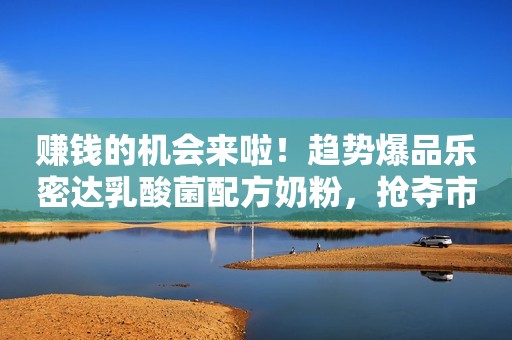 赚钱的机会来啦！趋势爆品乐密达乳酸菌配方奶粉，抢夺市场红利开启掘金之旅