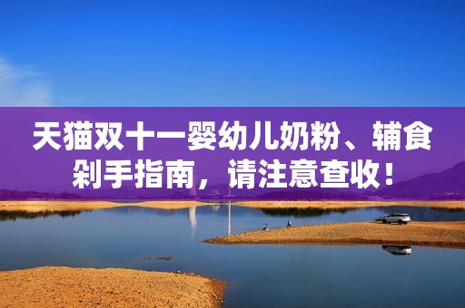 天猫双十一婴幼儿奶粉、辅食剁手指南，请注意查收！