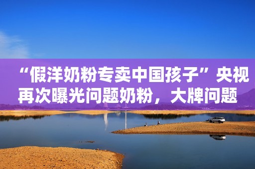 “假洋奶粉专卖中国孩子”央视再次曝光问题奶粉，大牌问题也大