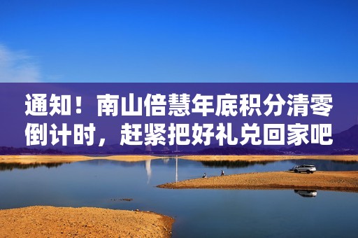 通知！南山倍慧年底积分清零倒计时，赶紧把好礼兑回家吧！