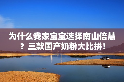为什么我家宝宝选择南山倍慧？三款国产奶粉大比拼！