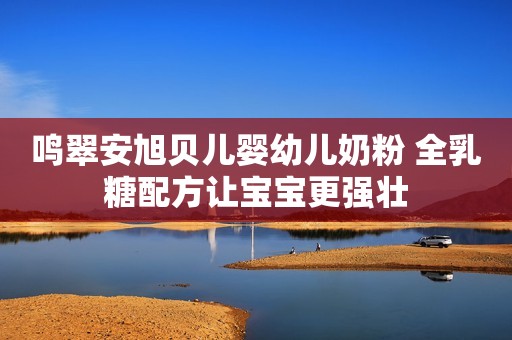 鸣翠安旭贝儿婴幼儿奶粉 全乳糖配方让宝宝更强壮