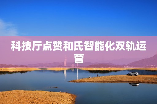 科技厅点赞和氏智能化双轨运营