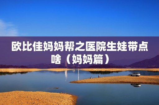 欧比佳妈妈帮之医院生娃带点啥（妈妈篇）