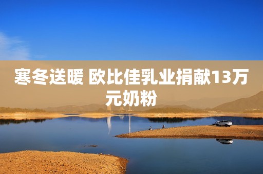 寒冬送暖 欧比佳乳业捐献13万元奶粉