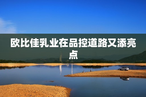 欧比佳乳业在品控道路又添亮点
