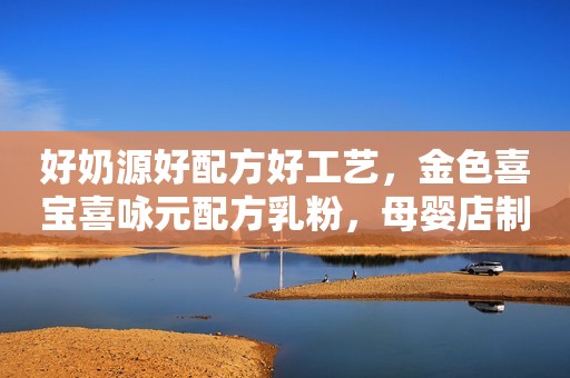 好奶源好配方好工艺，金色喜宝喜咏元配方乳粉，母婴店制胜终端的“法宝”