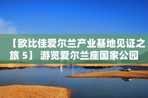 【欧比佳爱尔兰产业基地见证之旅 5】 游览爱尔兰座国家公园，尽享美丽湖景