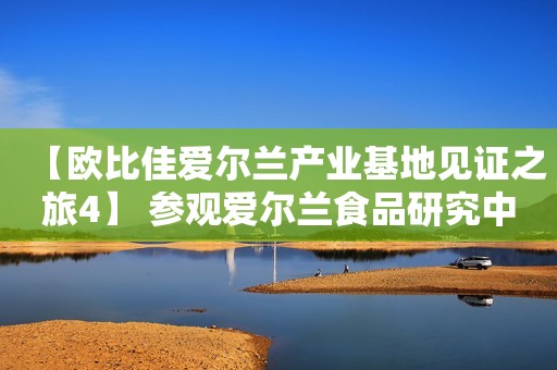 【欧比佳爱尔兰产业基地见证之旅4】 参观爱尔兰食品研究中心，游览布拉尼城堡