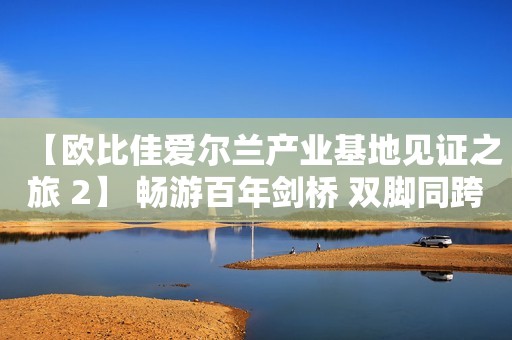【欧比佳爱尔兰产业基地见证之旅 2】 畅游百年剑桥 双脚同跨东西经