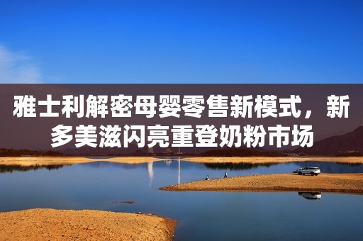 雅士利解密母婴零售新模式，新多美滋闪亮重登奶粉市场