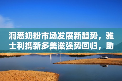 洞悉奶粉市场发展新趋势，雅士利携新多美滋强势回归，助力开启母婴零售新模式