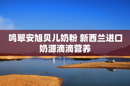 鸣翠安旭贝儿奶粉 新西兰进口奶源滴滴营养
