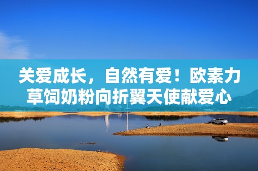关爱成长，自然有爱！欧素力草饲奶粉向折翼天使献爱心