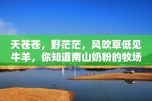 天苍苍，野茫茫，风吹草低见牛羊，你知道南山奶粉的牧场在哪吗？