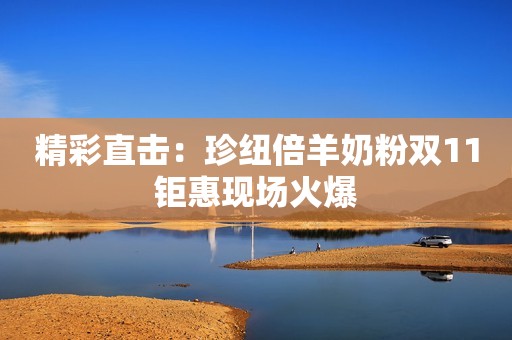 精彩直击：珍纽倍羊奶粉双11钜惠现场火爆
