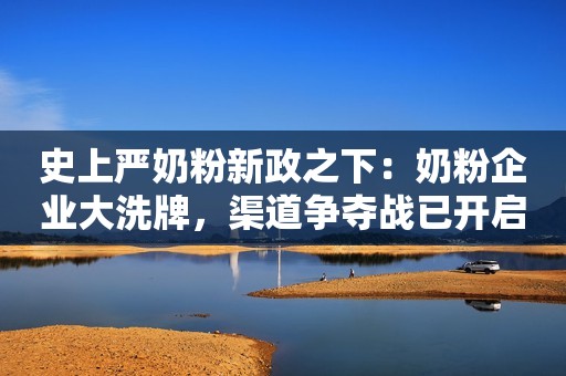 史上严奶粉新政之下：奶粉企业大洗牌，渠道争夺战已开启